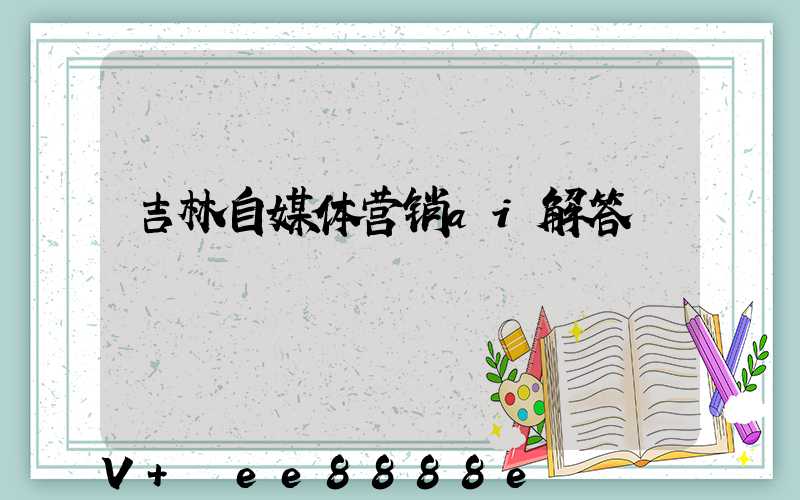 吉林自媒体营销ai解答