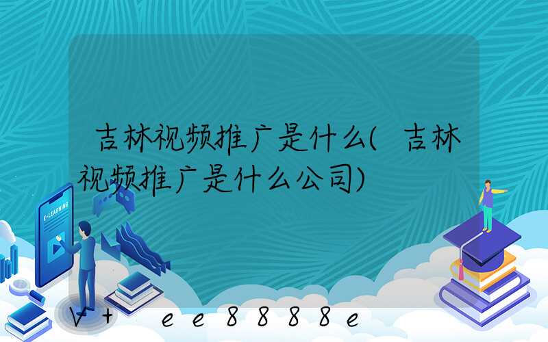 吉林视频推广是什么(吉林视频推广是什么公司)