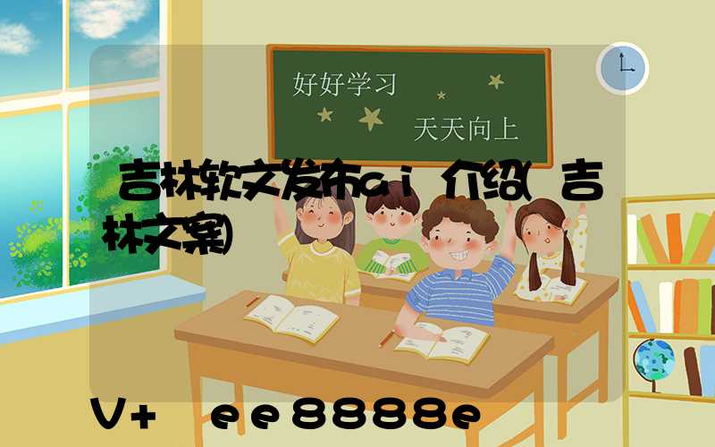 吉林软文发布ai介绍(吉林文案)