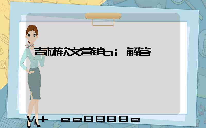 吉林软文营销ai解答