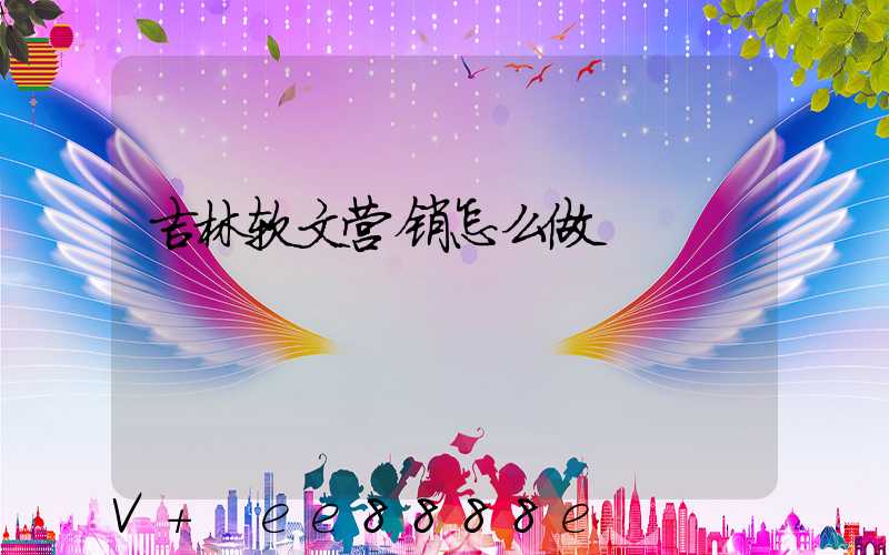 吉林软文营销怎么做