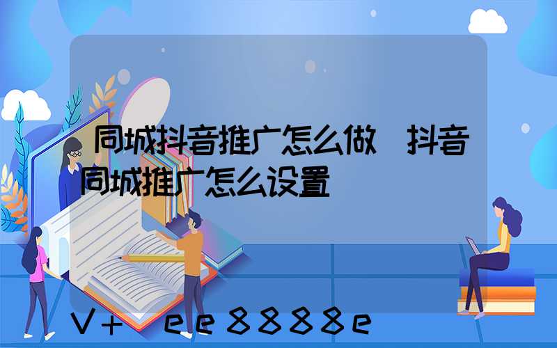 同城抖音推广怎么做(抖音同城推广怎么设置)