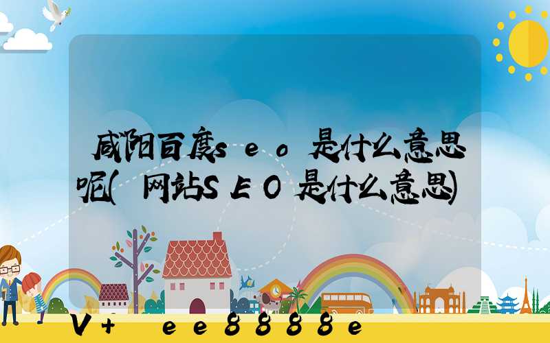 咸阳百度seo是什么意思呢(网站SEO是什么意思)