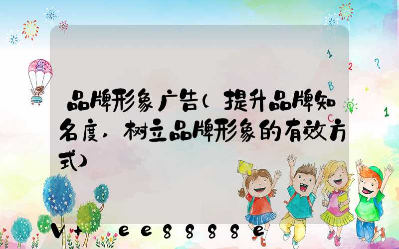 品牌形象广告(提升品牌知名度,树立品牌形象的有效方式)