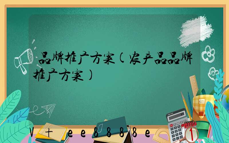 品牌推广方案(农产品品牌推广方案)