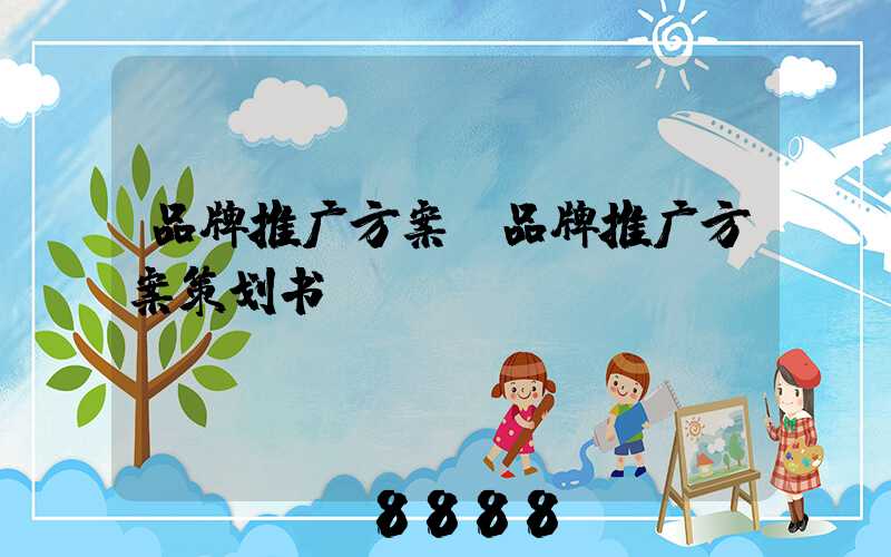品牌推广方案(品牌推广方案策划书)