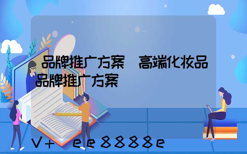 品牌推广方案(高端化妆品品牌推广方案)