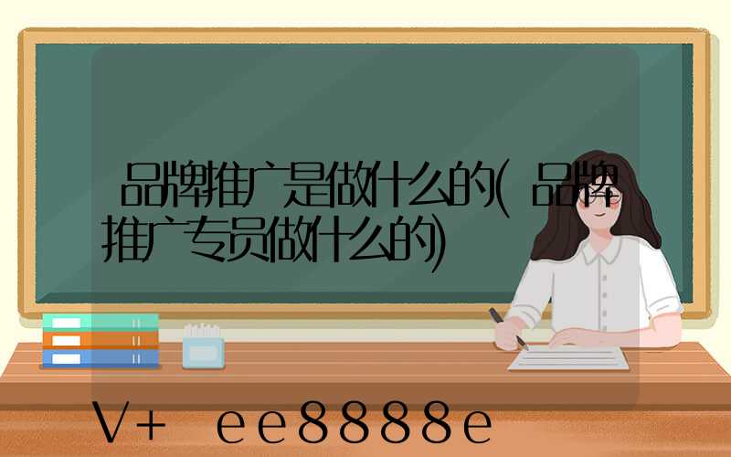 品牌推广是做什么的(品牌推广专员做什么的)