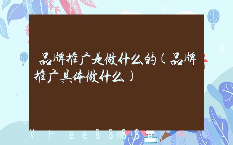 品牌推广是做什么的(品牌推广具体做什么)