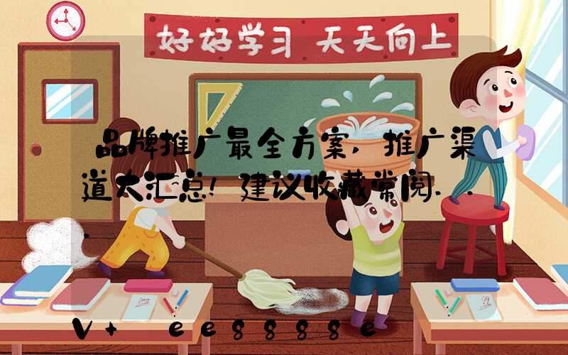 品牌推广最全方案,推广渠道大汇总!建议收藏常阅...