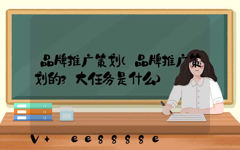 品牌推广策划(品牌推广策划的3大任务是什么)