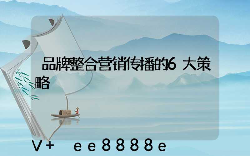 品牌整合营销传播的6大策略