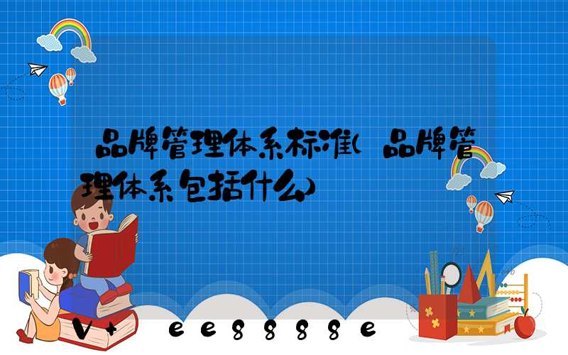 品牌管理体系标准(品牌管理体系包括什么)