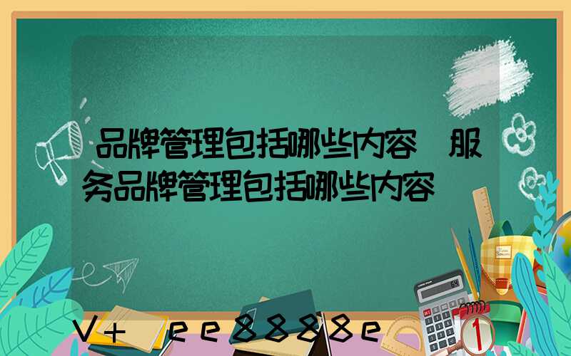 品牌管理包括哪些内容(服务品牌管理包括哪些内容)