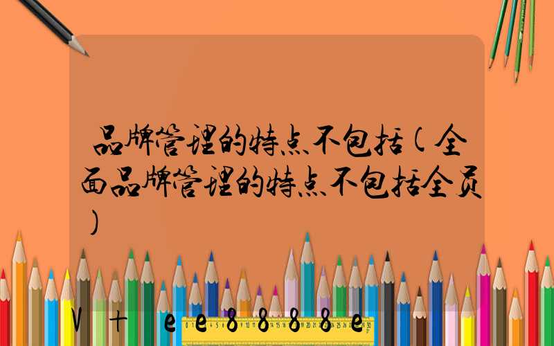 品牌管理的特点不包括(全面品牌管理的特点不包括全员)