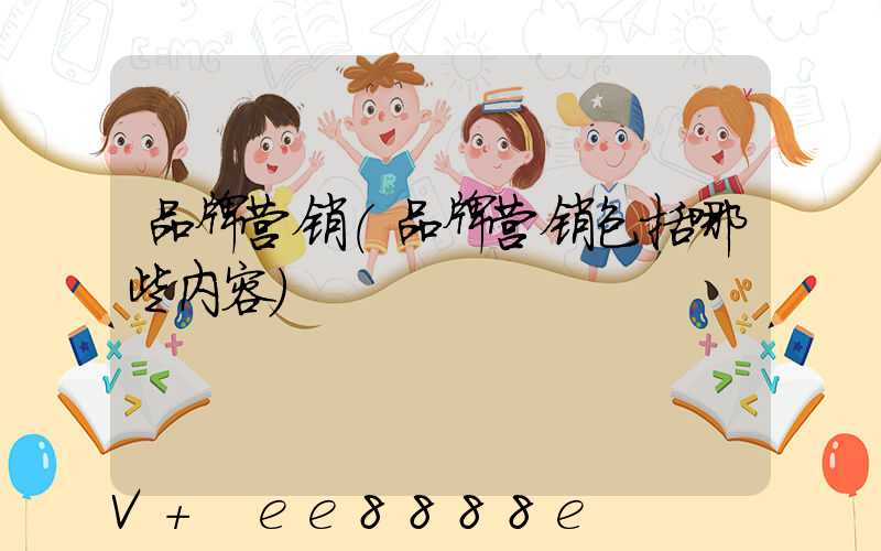 品牌营销(品牌营销包括哪些内容)