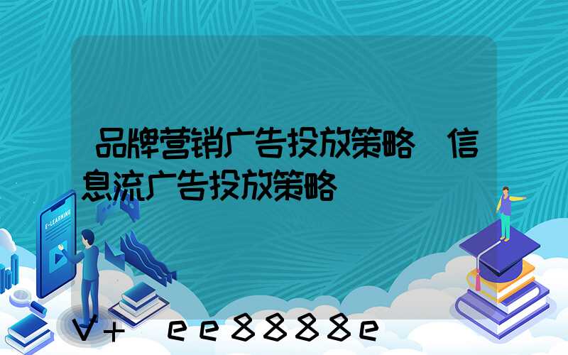 品牌营销广告投放策略(信息流广告投放策略)