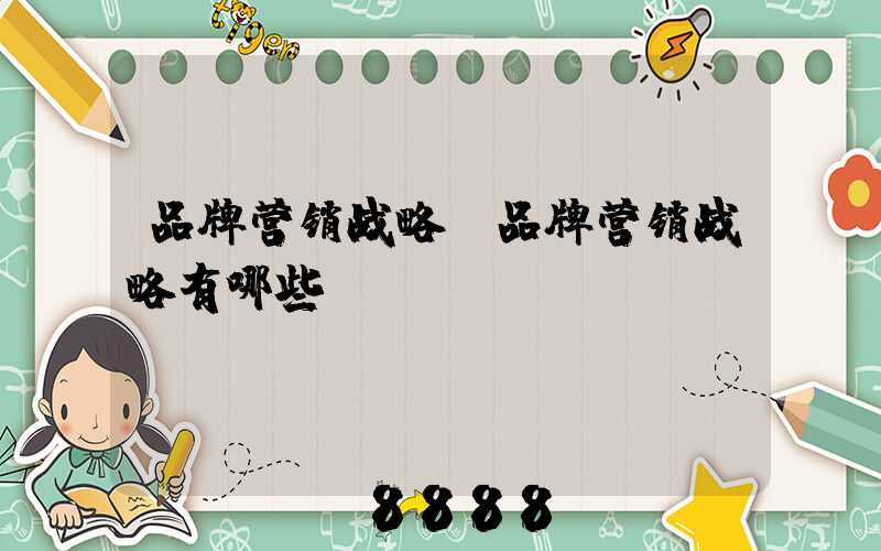 品牌营销战略(品牌营销战略有哪些)