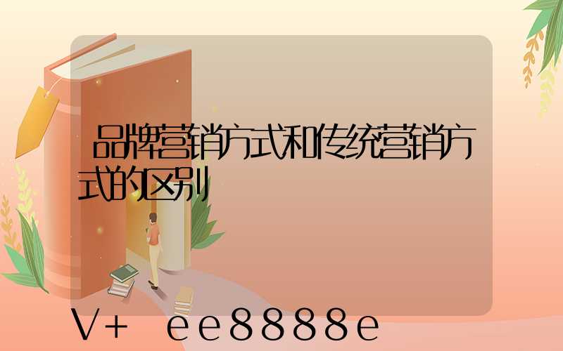 品牌营销方式和传统营销方式的区别