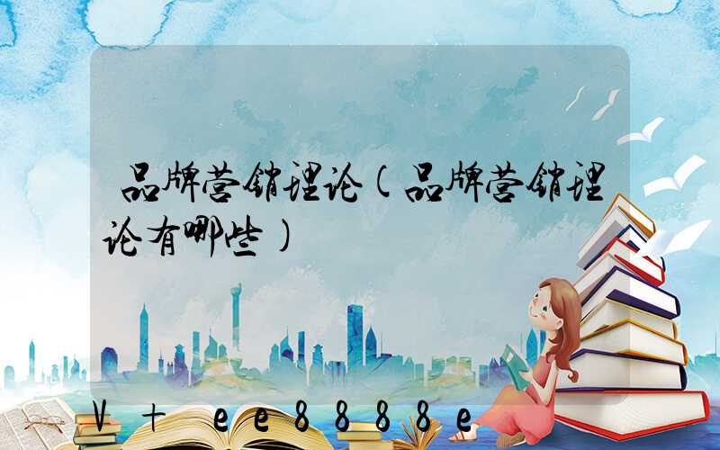 品牌营销理论(品牌营销理论有哪些)