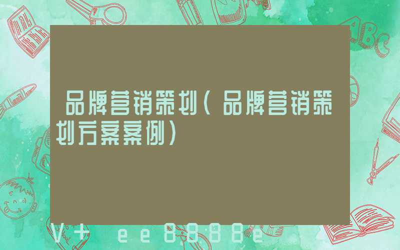 品牌营销策划(品牌营销策划方案案例)