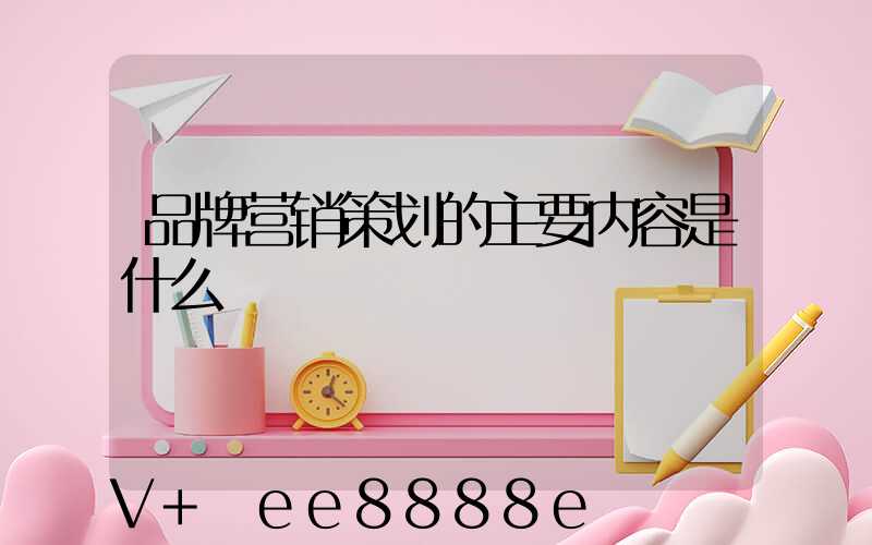 品牌营销策划的主要内容是什么