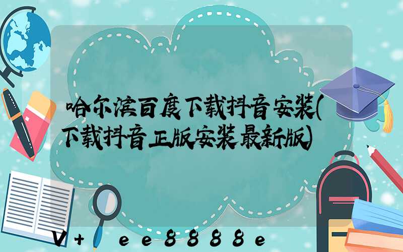 哈尔滨百度下载抖音安装(下载抖音正版安装最新版)