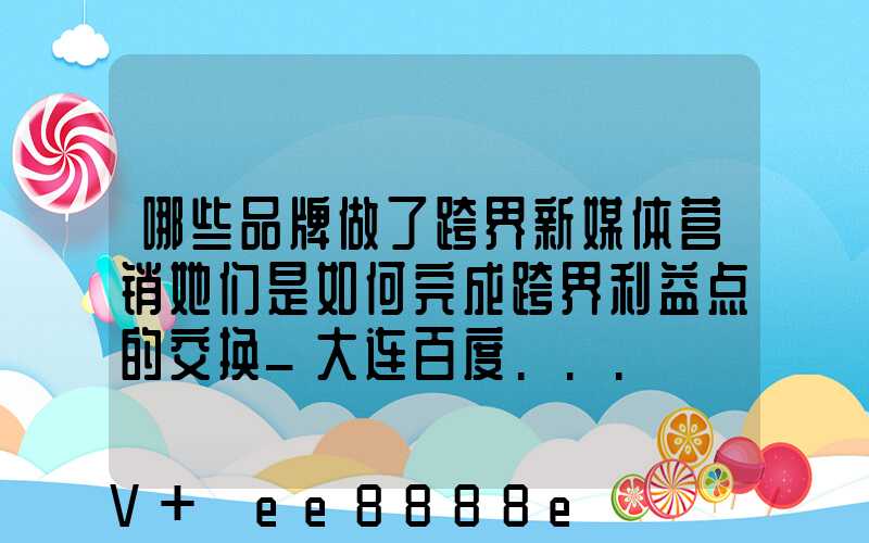 哪些品牌做了跨界新媒体营销她们是如何完成跨界利益点的交换_大连百度...