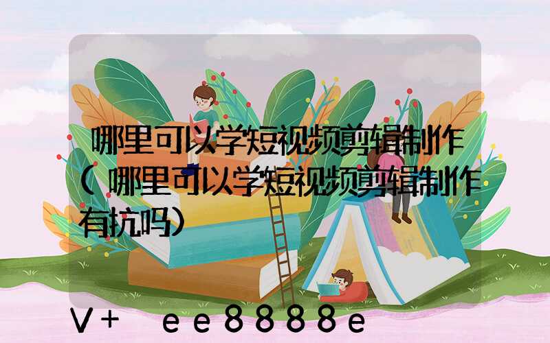 哪里可以学短视频剪辑制作(哪里可以学短视频剪辑制作有抗吗)