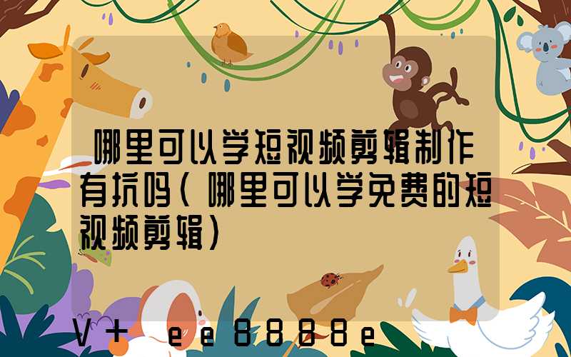 哪里可以学短视频剪辑制作有抗吗(哪里可以学免费的短视频剪辑)