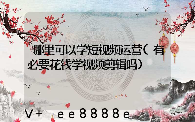 哪里可以学短视频运营(有必要花钱学视频剪辑吗)