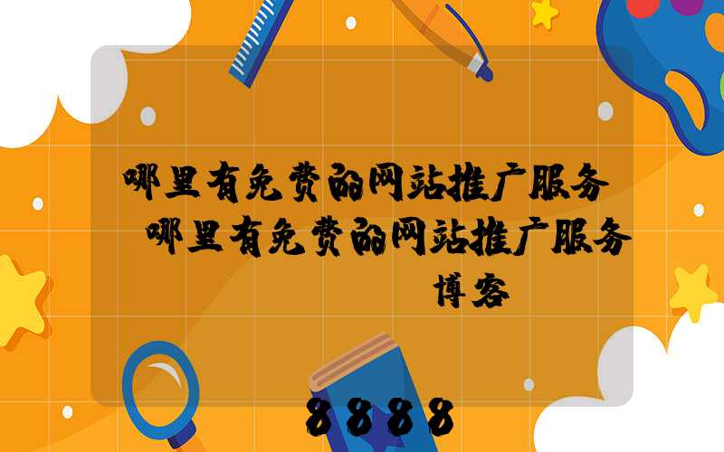 哪里有免费的网站推广服务(哪里有免费的网站推广服务_-_SOOXU博客)