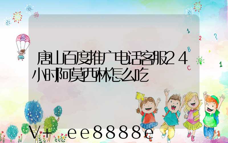 唐山百度推广电话客服24小时阿莫西林怎么吃