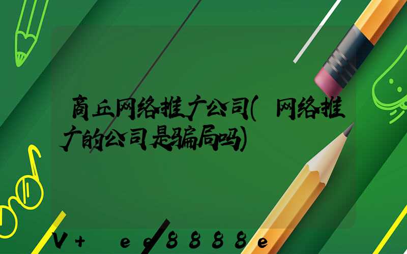 商丘网络推广公司(网络推广的公司是骗局吗)