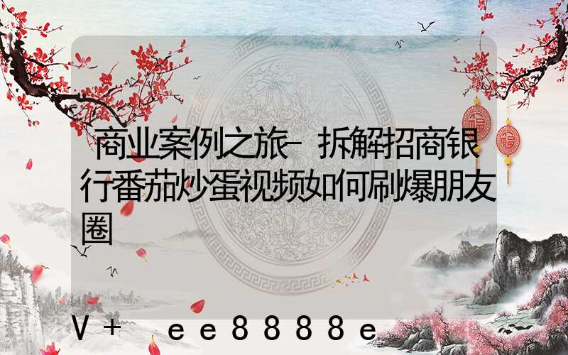商业案例之旅-拆解招商银行番茄炒蛋视频如何刷爆朋友圈