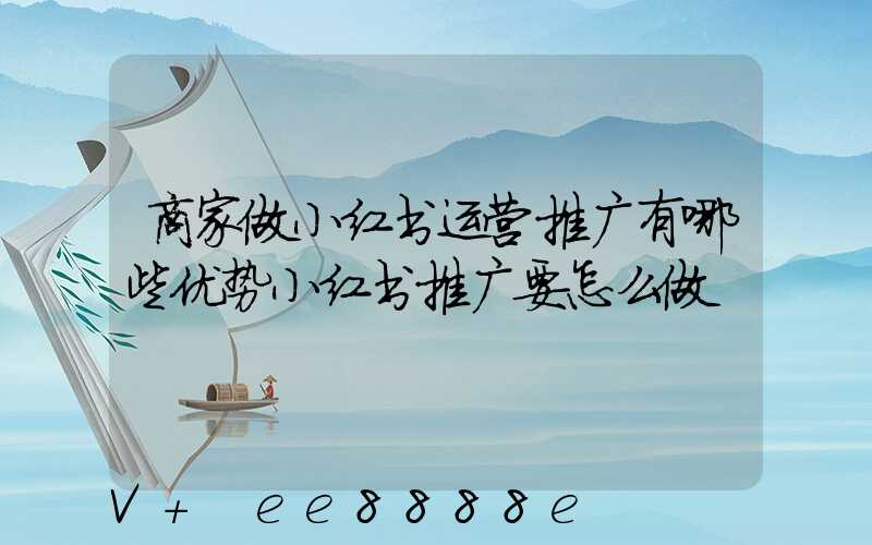 商家做小红书运营推广有哪些优势小红书推广要怎么做