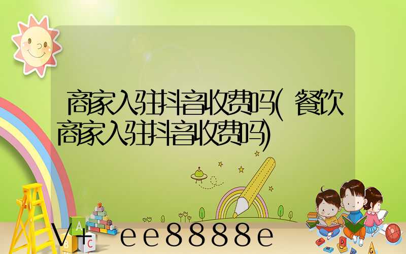 商家入驻抖音收费吗(餐饮商家入驻抖音收费吗)