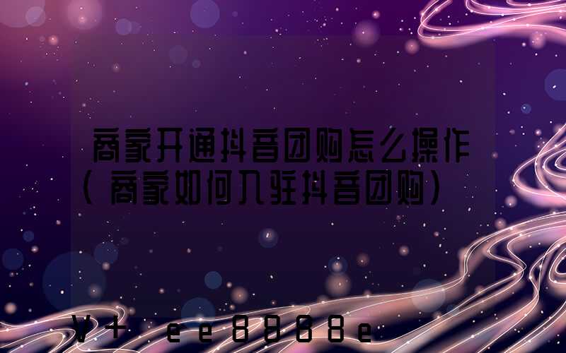 商家开通抖音团购怎么操作(商家如何入驻抖音团购)