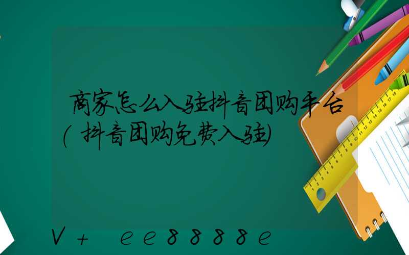 商家怎么入驻抖音团购平台(抖音团购免费入驻)