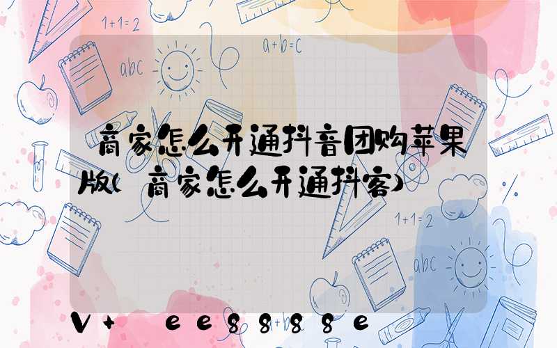商家怎么开通抖音团购苹果版(商家怎么开通抖客)