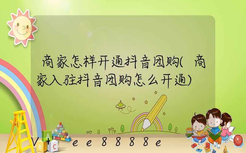 商家怎样开通抖音团购(商家入驻抖音团购怎么开通)
