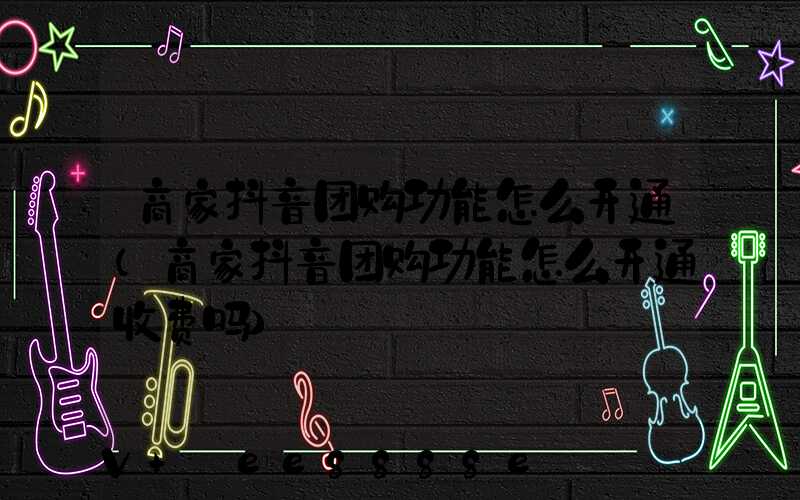 商家抖音团购功能怎么开通(商家抖音团购功能怎么开通收费吗)