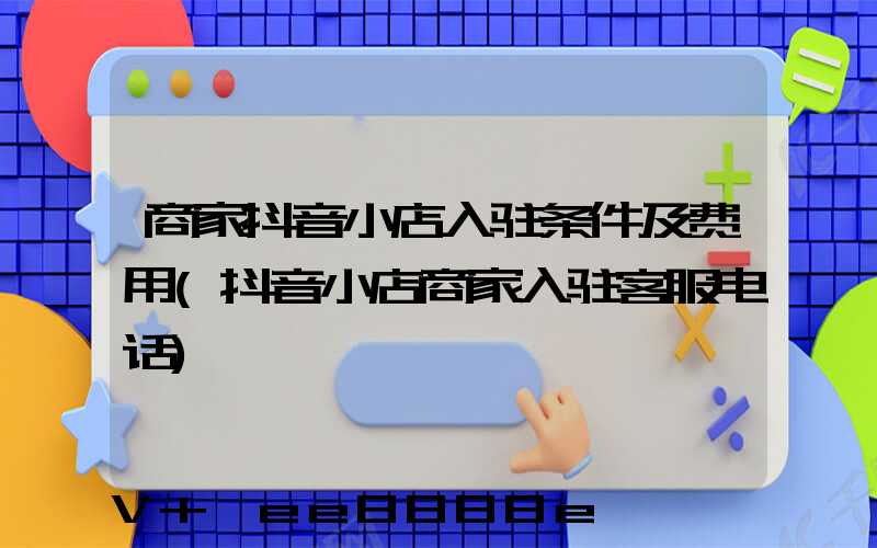商家抖音小店入驻条件及费用(抖音小店商家入驻客服电话)
