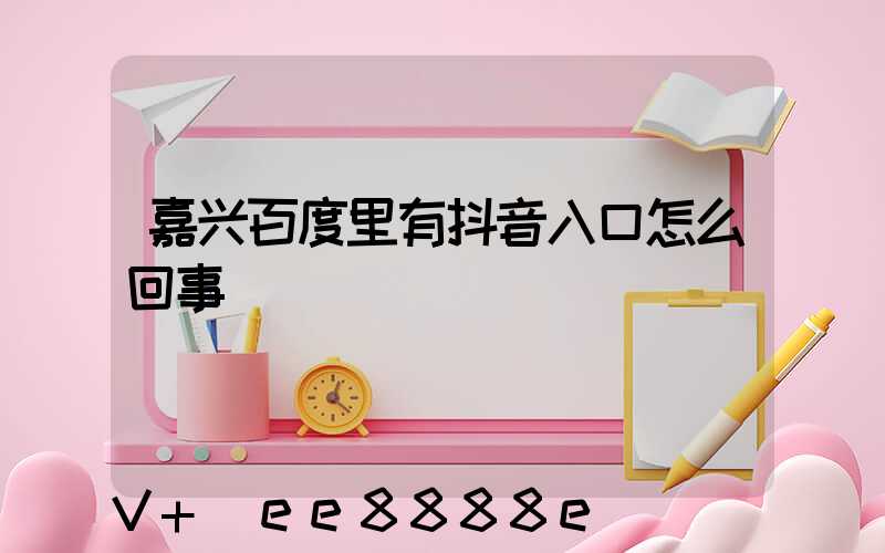 嘉兴百度里有抖音入口怎么回事