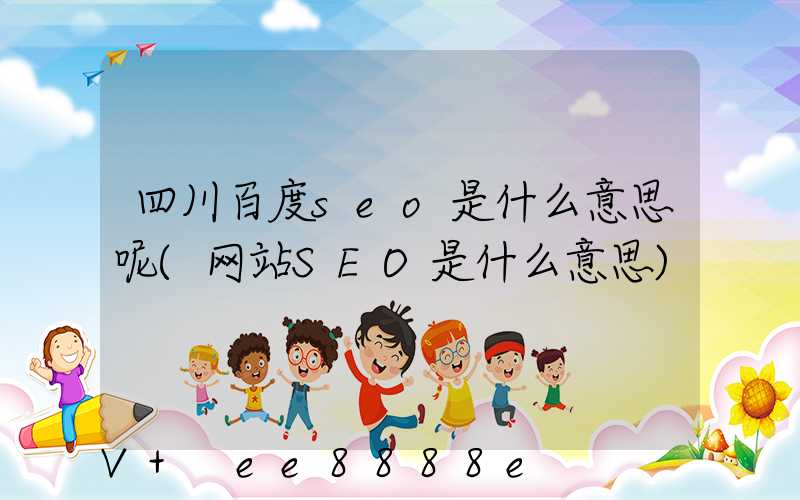 四川百度seo是什么意思呢(网站SEO是什么意思)