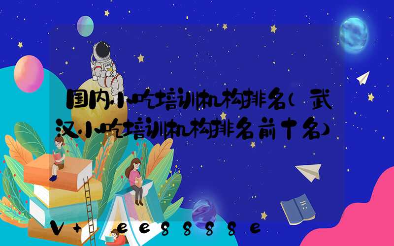 国内小吃培训机构排名(武汉小吃培训机构排名前十名)