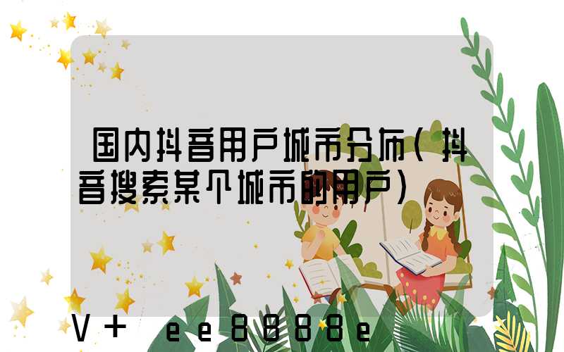 国内抖音用户城市分布(抖音搜索某个城市的用户)
