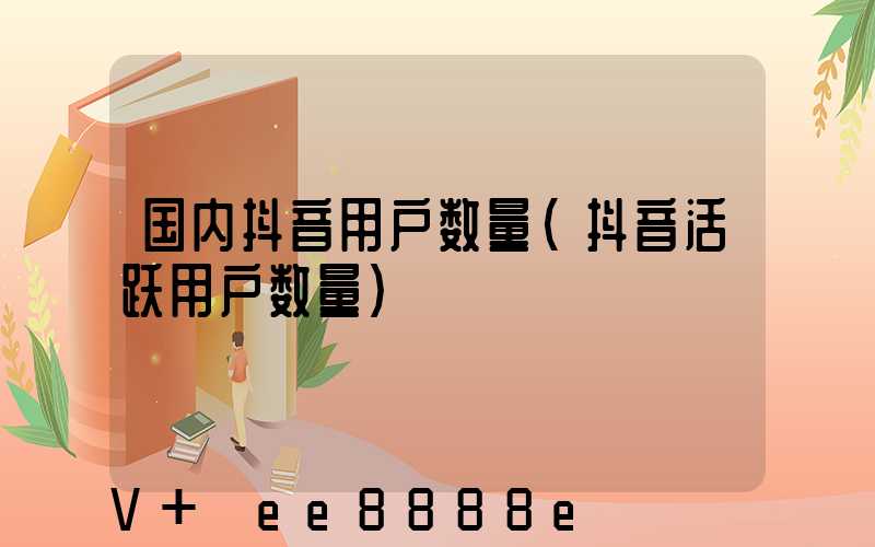 国内抖音用户数量(抖音活跃用户数量)