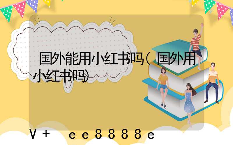 国外能用小红书吗(国外用小红书吗)