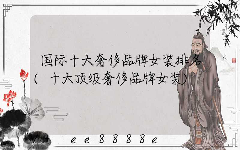国际十大奢侈品牌女装排名(十大顶级奢侈品牌女装)